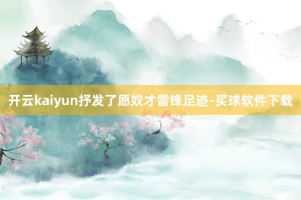 开云kaiyun抒发了愿奴才雷锋足迹-买球软件下载