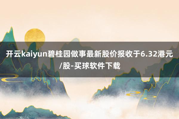 开云kaiyun碧桂园做事最新股价报收于6.32港元/股-买球软件下载