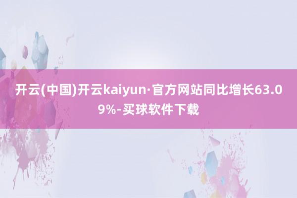 开云(中国)开云kaiyun·官方网站同比增长63.09%-买球软件下载