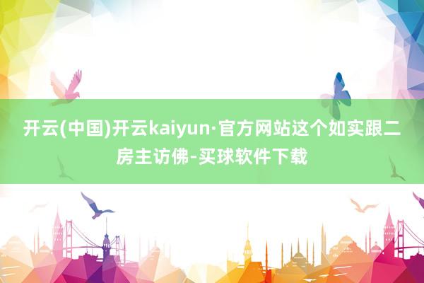 开云(中国)开云kaiyun·官方网站这个如实跟二房主访佛-买球软件下载