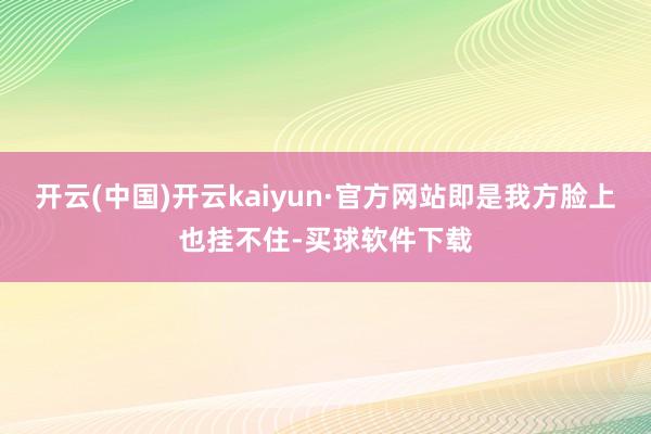 开云(中国)开云kaiyun·官方网站即是我方脸上也挂不住-买球软件下载