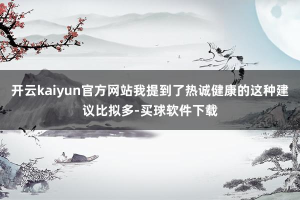 开云kaiyun官方网站我提到了热诚健康的这种建议比拟多-买球软件下载