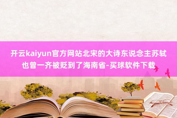 开云kaiyun官方网站北宋的大诗东说念主苏轼也曾一齐被贬到了海南省-买球软件下载