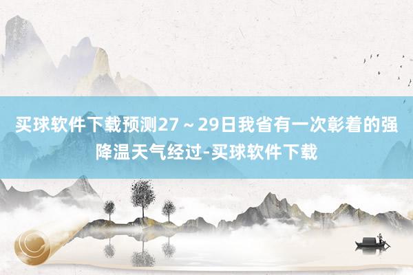 买球软件下载预测27～29日我省有一次彰着的强降温天气经过-买球软件下载