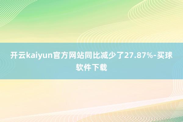 开云kaiyun官方网站同比减少了27.87%-买球软件下载