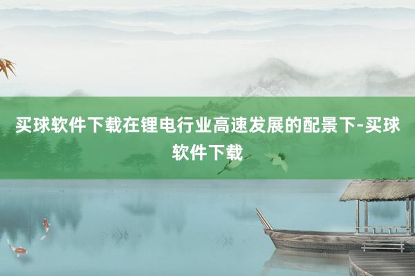 买球软件下载在锂电行业高速发展的配景下-买球软件下载