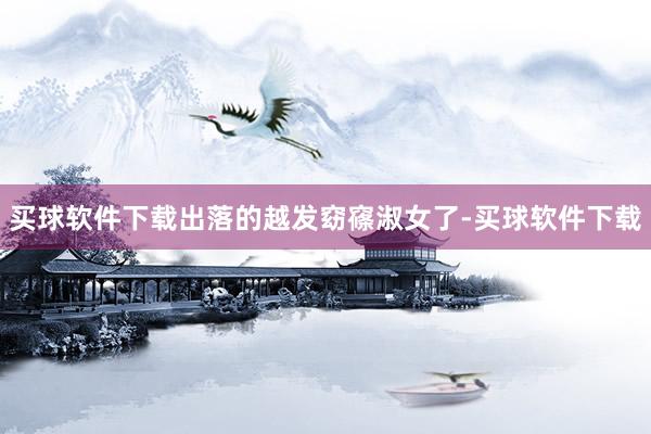 买球软件下载出落的越发窈窱淑女了-买球软件下载