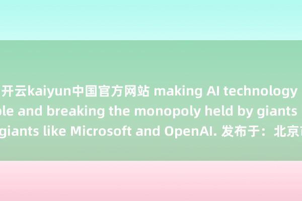 开云kaiyun中国官方网站 making AI technology more accessible and breaking the monopoly held by giants like Microsoft and OpenAI. 发布于：北京市-买球软件下载