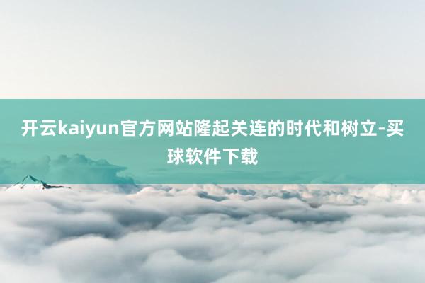开云kaiyun官方网站隆起关连的时代和树立-买球软件下载