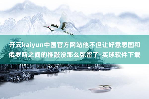 开云kaiyun中国官方网站他不但让好意思国和俄罗斯之间的推敲没那么弥留了-买球软件下载