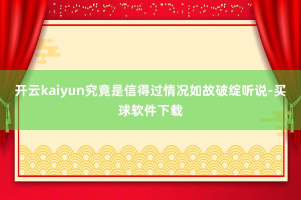开云kaiyun究竟是信得过情况如故破绽听说-买球软件下载