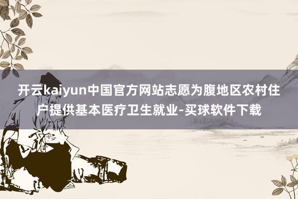 开云kaiyun中国官方网站志愿为腹地区农村住户提供基本医疗卫生就业-买球软件下载