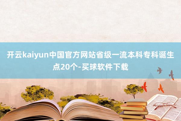 开云kaiyun中国官方网站省级一流本科专科诞生点20个-买球软件下载