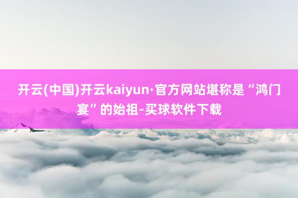 开云(中国)开云kaiyun·官方网站堪称是“鸿门宴”的始祖-买球软件下载