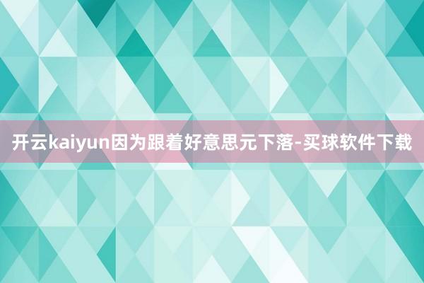 开云kaiyun因为跟着好意思元下落-买球软件下载