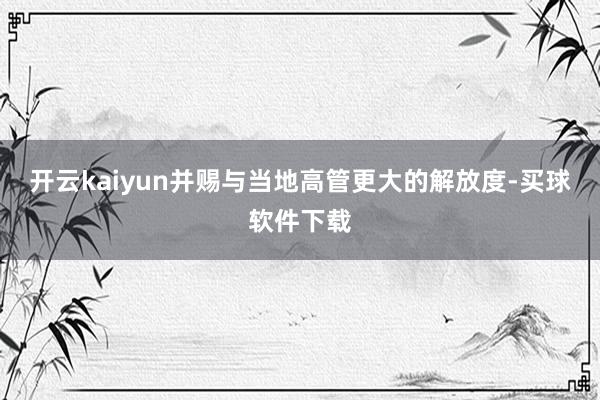 开云kaiyun并赐与当地高管更大的解放度-买球软件下载
