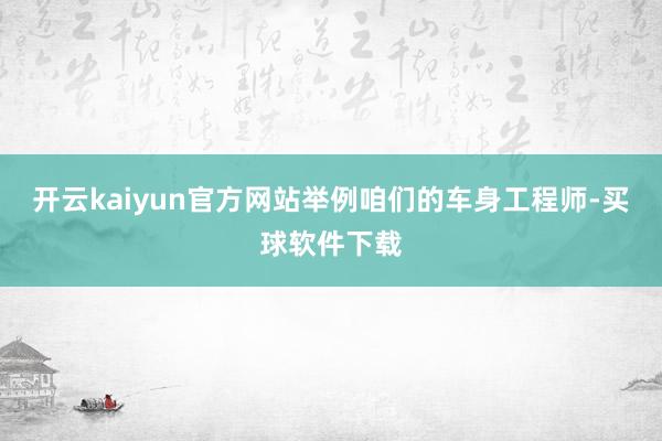 开云kaiyun官方网站举例咱们的车身工程师-买球软件下载