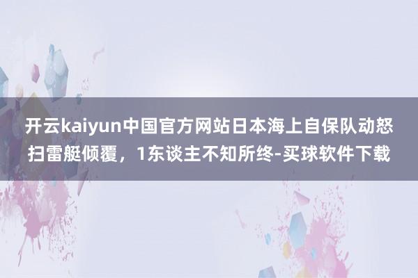 开云kaiyun中国官方网站日本海上自保队动怒扫雷艇倾覆，1东谈主不知所终-买球软件下载