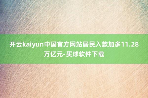 开云kaiyun中国官方网站居民入款加多11.28万亿元-买球软件下载
