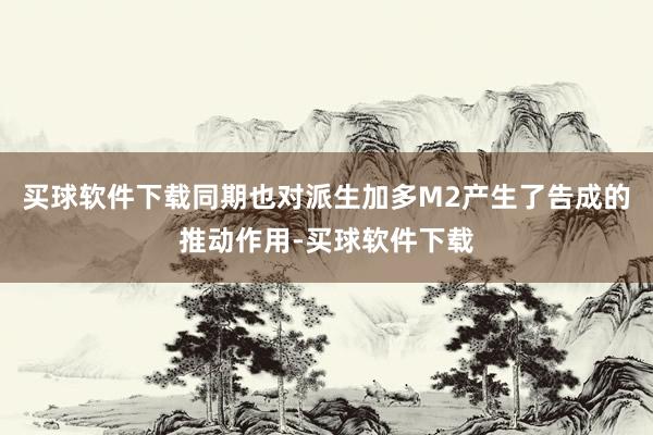 买球软件下载同期也对派生加多M2产生了告成的推动作用-买球软件下载