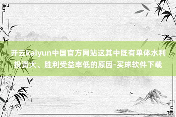 开云kaiyun中国官方网站这其中既有单体水利投资大、胜利受益率低的原因-买球软件下载