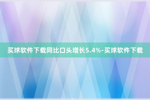 买球软件下载同比口头增长5.4%-买球软件下载