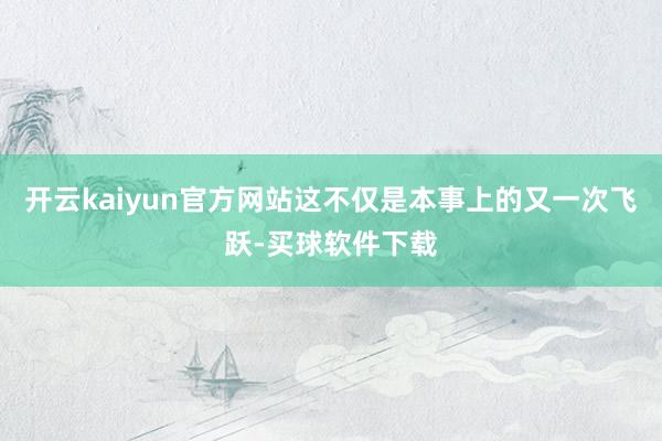 开云kaiyun官方网站这不仅是本事上的又一次飞跃-买球软件下载