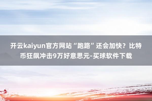 开云kaiyun官方网站“跑路”还会加快？　　比特币狂飙冲击9万好意思元-买球软件下载