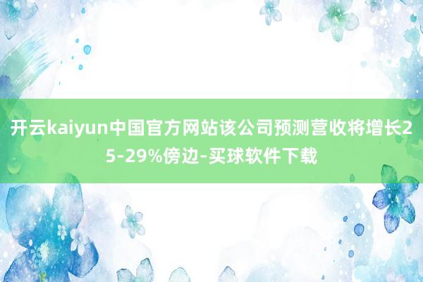 开云kaiyun中国官方网站该公司预测营收将增长25-29%傍边-买球软件下载