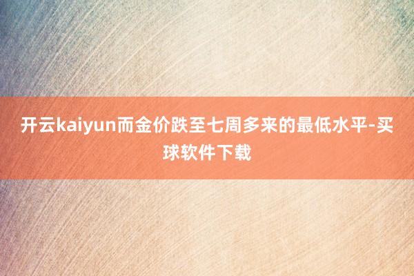 开云kaiyun而金价跌至七周多来的最低水平-买球软件下载