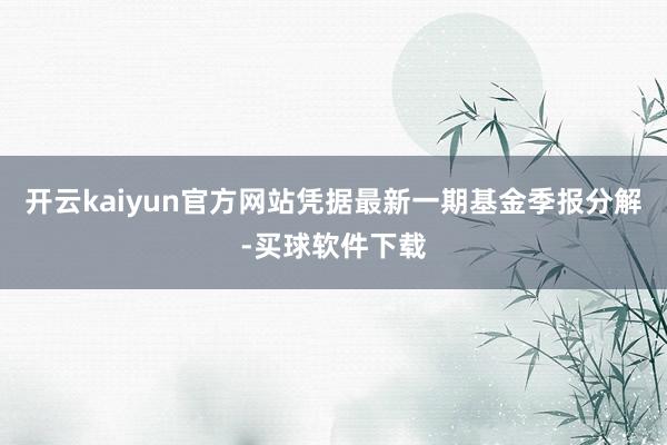 开云kaiyun官方网站凭据最新一期基金季报分解-买球软件下载