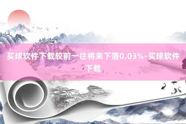 买球软件下载较前一往将来下落0.03%-买球软件下载