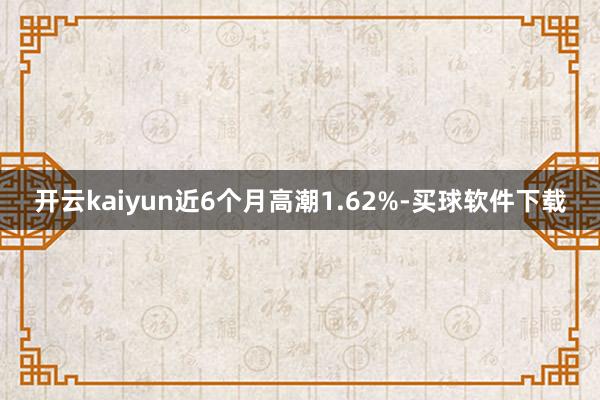 开云kaiyun近6个月高潮1.62%-买球软件下载