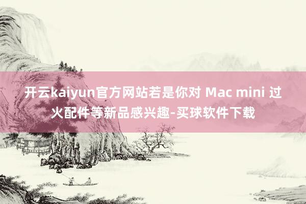 开云kaiyun官方网站若是你对 Mac mini 过火配件等新品感兴趣-买球软件下载
