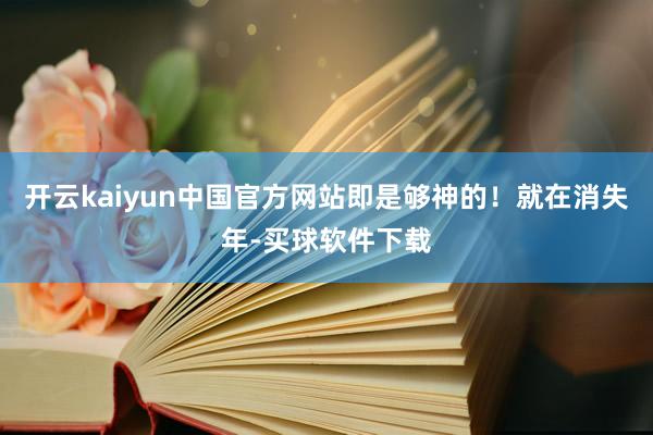 开云kaiyun中国官方网站即是够神的！就在消失年-买球软件下载