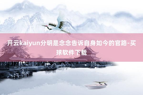 开云kaiyun分明是念念告诉自身如今的官路-买球软件下载