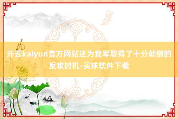 开云kaiyun官方网站还为我军取得了十分颠倒的反攻时机-买球软件下载