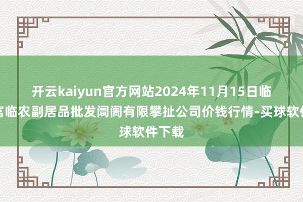 开云kaiyun官方网站2024年11月15日临夏市富临农副居品批发阛阓有限攀扯公司价钱行情-买球软件下载