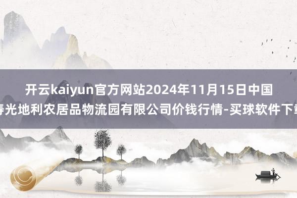 开云kaiyun官方网站2024年11月15日中国寿光地利农居品物流园有限公司价钱行情-买球软件下载