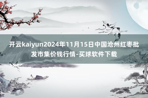开云kaiyun2024年11月15日中国沧州红枣批发市集价钱行情-买球软件下载