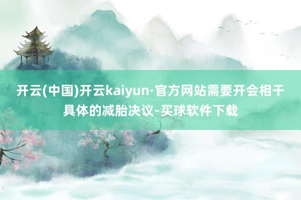 开云(中国)开云kaiyun·官方网站需要开会相干具体的减胎决议-买球软件下载