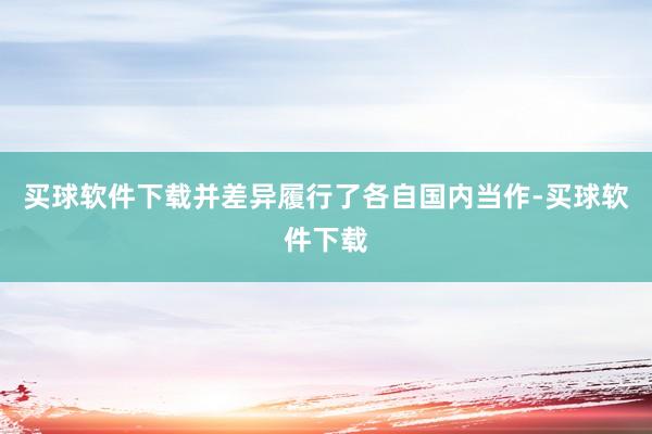 买球软件下载并差异履行了各自国内当作-买球软件下载