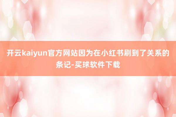 开云kaiyun官方网站因为在小红书刷到了关系的条记-买球软件下载