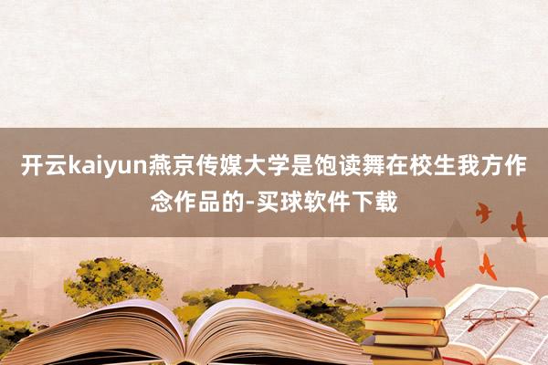 开云kaiyun燕京传媒大学是饱读舞在校生我方作念作品的-买球软件下载