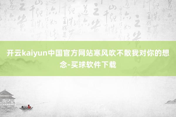 开云kaiyun中国官方网站寒风吹不散我对你的想念-买球软件下载