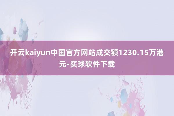 开云kaiyun中国官方网站成交额1230.15万港元-买球软件下载