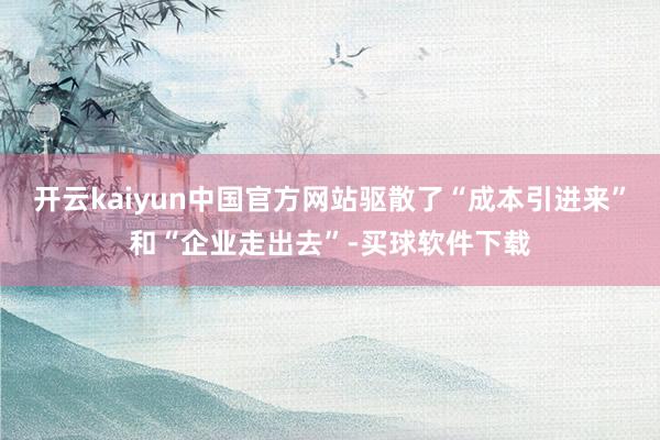 开云kaiyun中国官方网站驱散了“成本引进来”和“企业走出去”-买球软件下载