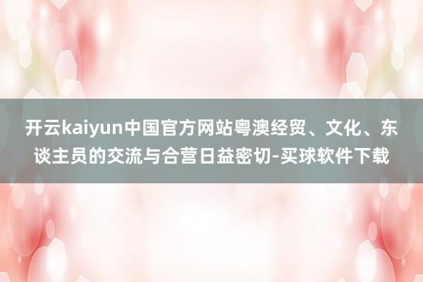 开云kaiyun中国官方网站粤澳经贸、文化、东谈主员的交流与合营日益密切-买球软件下载