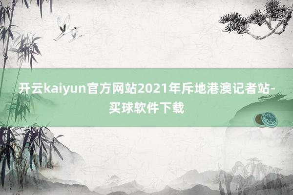开云kaiyun官方网站2021年斥地港澳记者站-买球软件下载