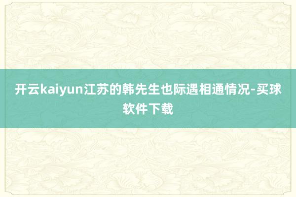开云kaiyun江苏的韩先生也际遇相通情况-买球软件下载